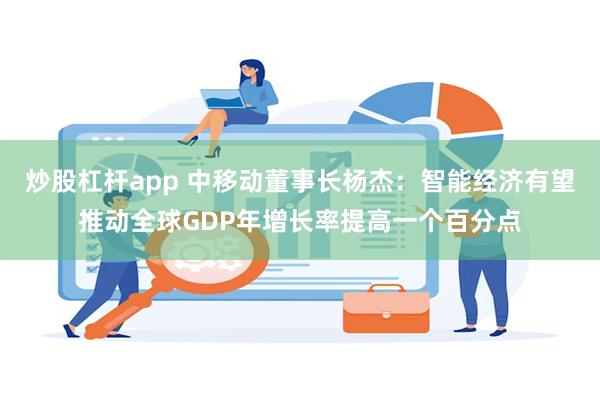 炒股杠杆app 中移动董事长杨杰：智能经济有望推动全球GDP年增长率提高一个百分点