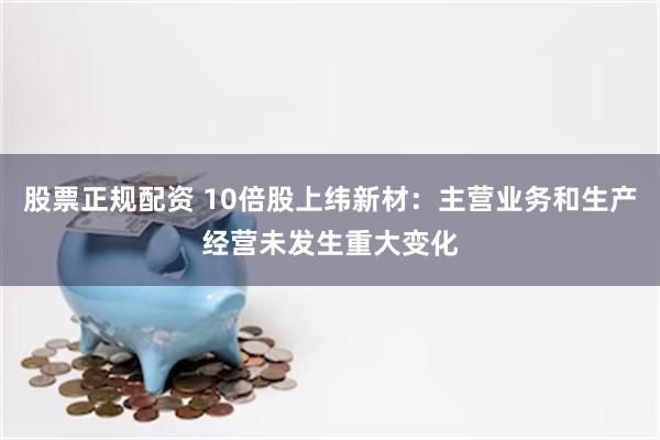 股票正规配资 10倍股上纬新材：主营业务和生产经营未发生重大变化