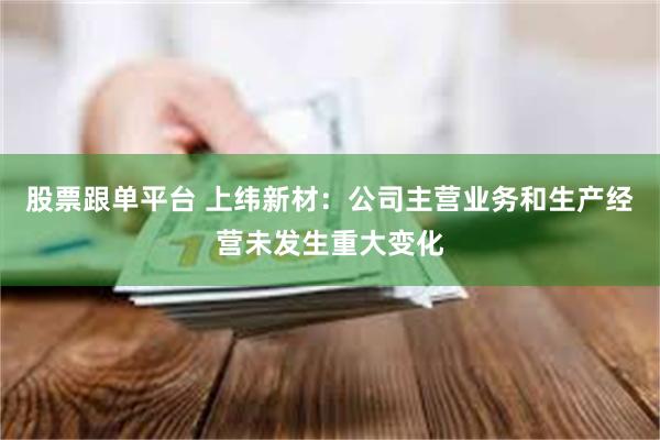股票跟单平台 上纬新材：公司主营业务和生产经营未发生重大变化