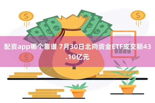 配资app哪个靠谱 7月30日北向资金ETF成交额43.10亿元