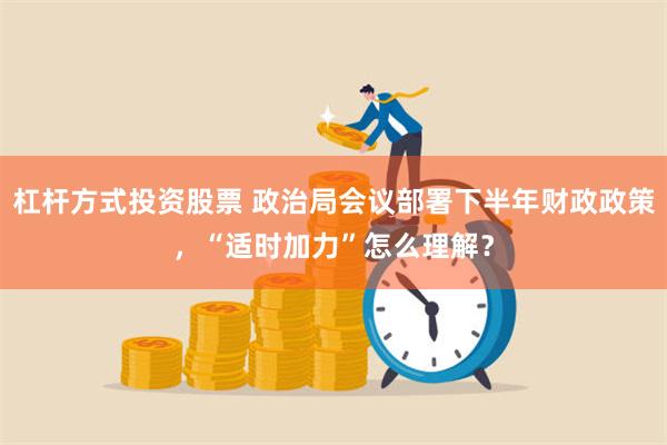 杠杆方式投资股票 政治局会议部署下半年财政政策，“适时加力”怎么理解？