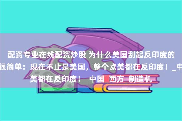 配资专业在线配资炒股 为什么美国刮起反印度的浪潮？原因其实很简单：现在不止是美国，整个欧美都在反印度！_中国_西方_制造机