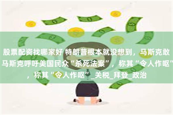 股票配资找哪家好 特朗普根本就没想到，马斯克敢这么快和他翻脸，马斯克呼吁美国民众“杀死法案”，称其“令人作呕”_关税_拜登_政治