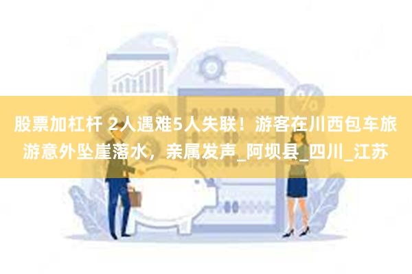 股票加杠杆 2人遇难5人失联！游客在川西包车旅游意外坠崖落水，亲属发声_阿坝县_四川_江苏