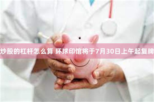 炒股的杠杆怎么算 环球印馆将于7月30日上午起复牌