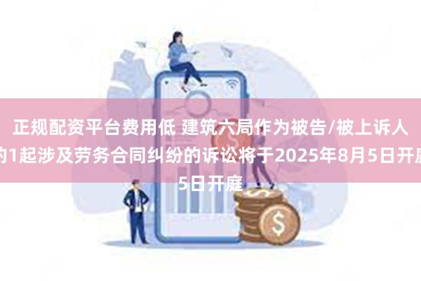 正规配资平台费用低 建筑六局作为被告/被上诉人的1起涉及劳务合同纠纷的诉讼将于2025年8月5日开庭