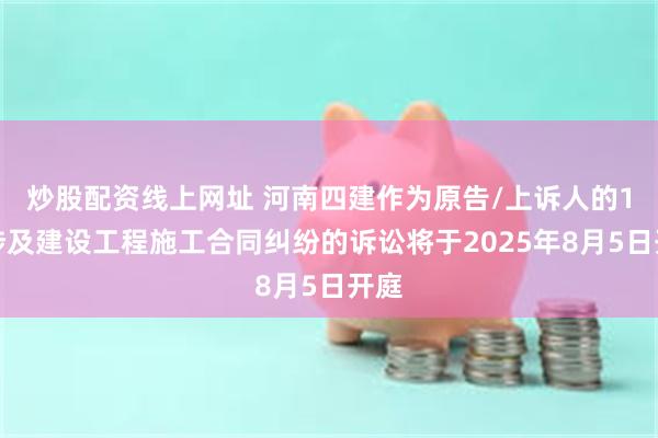 炒股配资线上网址 河南四建作为原告/上诉人的1起涉及建设工程施工合同纠纷的诉讼将于2025年8月5日开庭