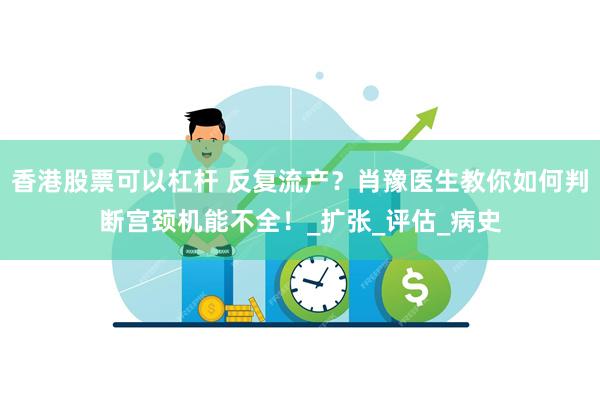 香港股票可以杠杆 反复流产？肖豫医生教你如何判断宫颈机能不全！_扩张_评估_病史