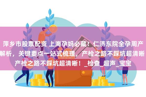 萍乡市股票配资 上海孕妈必藏！仁济东院全孕周产检时间表 + 流程全解析，关键要点一站式梳理，产检之路不踩坑超清晰！_检查_超声_宝宝