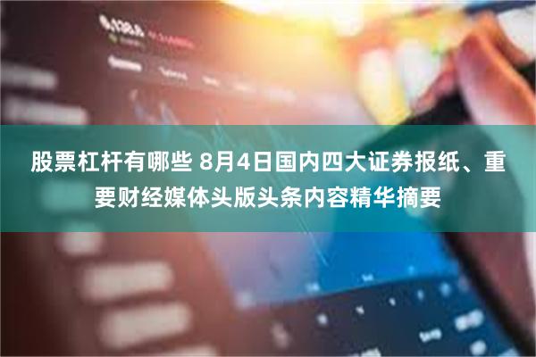 股票杠杆有哪些 8月4日国内四大证券报纸、重要财经媒体头版头条内容精华摘要