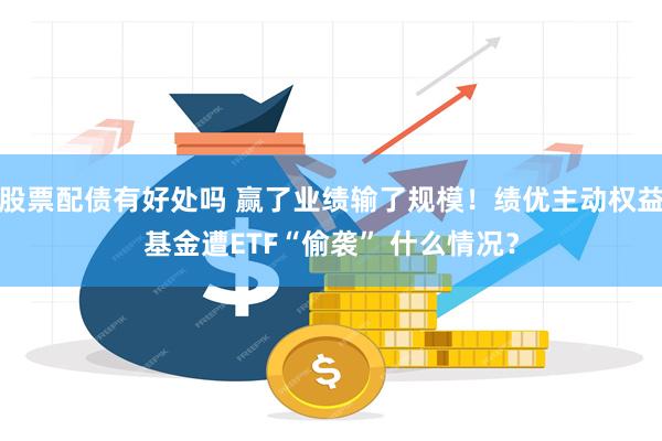 股票配债有好处吗 赢了业绩输了规模！绩优主动权益基金遭ETF“偷袭” 什么情况？