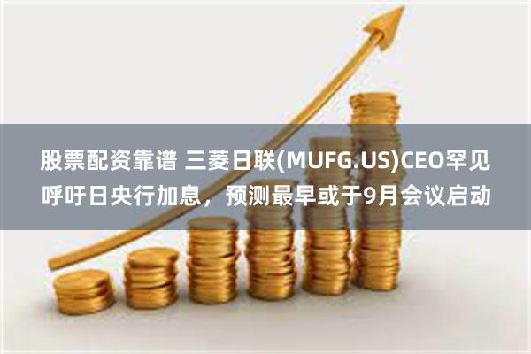 股票配资靠谱 三菱日联(MUFG.US)CEO罕见呼吁日央行加息，预测最早或于9月会议启动