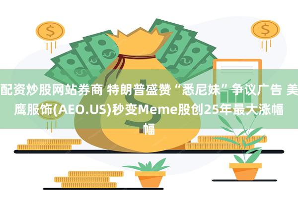 配资炒股网站券商 特朗普盛赞“悉尼妹”争议广告 美鹰服饰(AEO.US)秒变Meme股创25年最大涨幅
