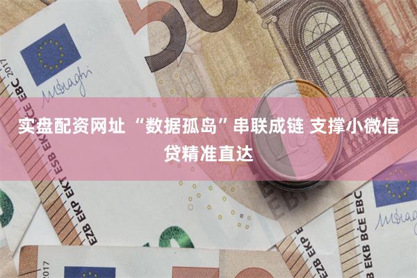 实盘配资网址 “数据孤岛”串联成链 支撑小微信贷精准直达