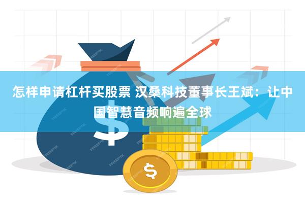怎样申请杠杆买股票 汉桑科技董事长王斌：让中国智慧音频响遍全球