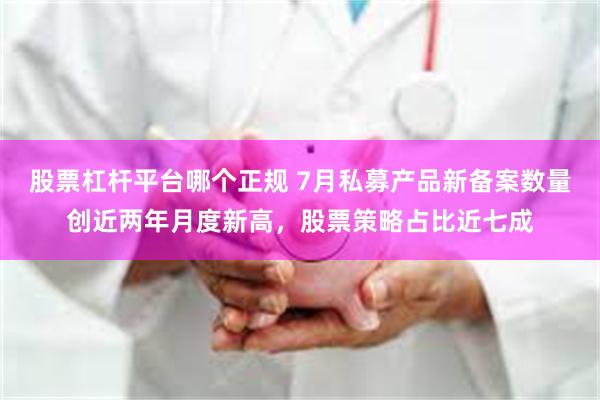 股票杠杆平台哪个正规 7月私募产品新备案数量创近两年月度新高，股票策略占比近七成