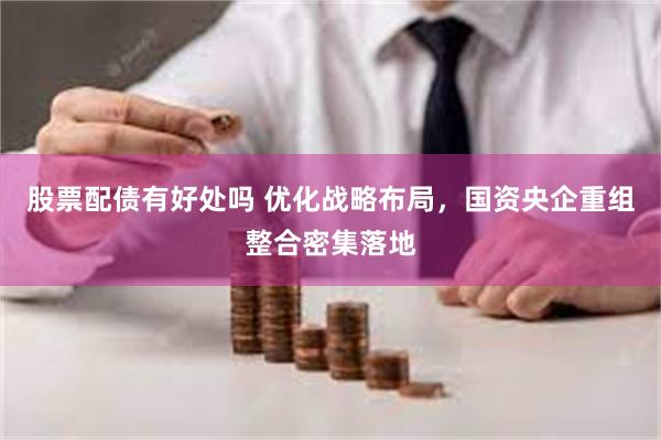 股票配债有好处吗 优化战略布局，国资央企重组整合密集落地