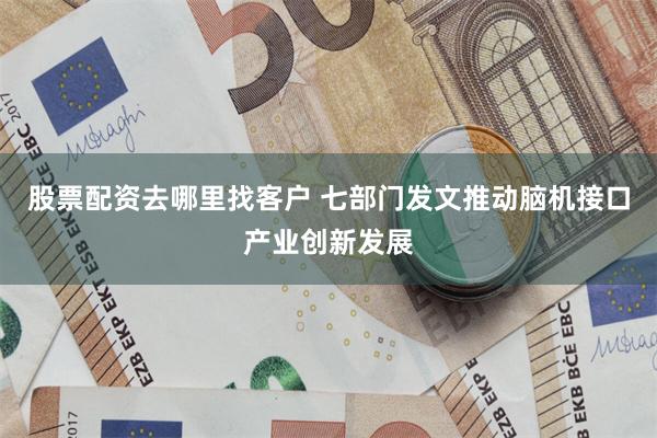 股票配资去哪里找客户 七部门发文推动脑机接口产业创新发展