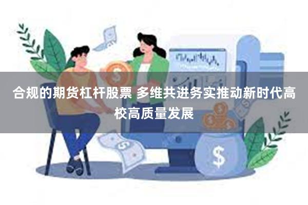 合规的期货杠杆股票 多维共进务实推动新时代高校高质量发展