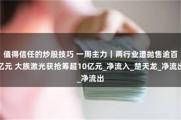值得信任的炒股技巧 一周主力｜两行业遭抛售逾百亿元 大族激光获抢筹超10亿元_净流入_楚天龙_净流出