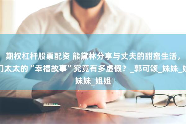 期权杠杆股票配资 熊黛林分享与丈夫的甜蜜生活，豪门太太的“幸福故事”究竟有多虚假？_郭可颂_妹妹_姐姐