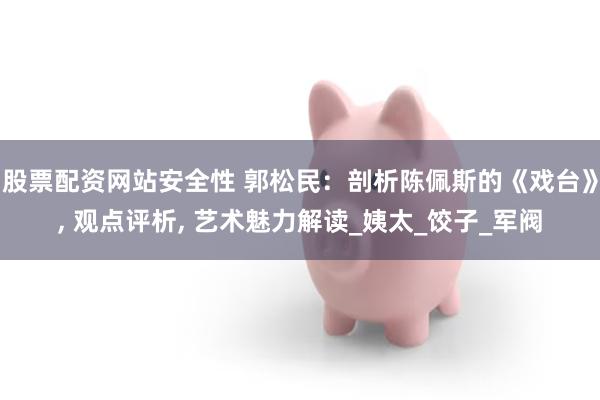 股票配资网站安全性 郭松民：剖析陈佩斯的《戏台》, 观点评析, 艺术魅力解读_姨太_饺子_军阀