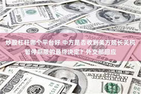 炒股杠杆哪个平台好 中方是否收到美方延长关税暂停期限的最终决定？外交部回应