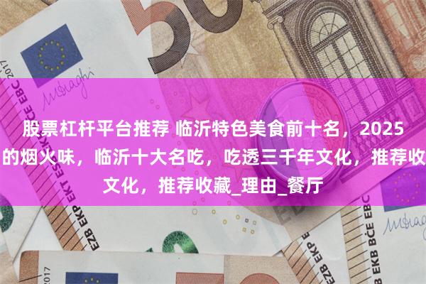 股票杠杆平台推荐 临沂特色美食前十名，2025年蒙山沂水间的烟火味，临沂十大名吃，吃透三千年文化，推荐收藏_理由_餐厅