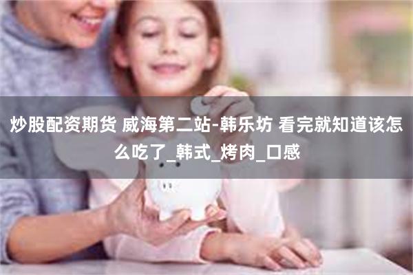 炒股配资期货 威海第二站-韩乐坊 看完就知道该怎么吃了_韩式_烤肉_口感