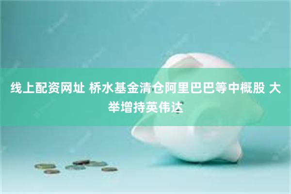 线上配资网址 桥水基金清仓阿里巴巴等中概股 大举增持英伟达