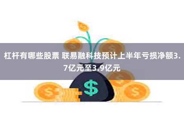 杠杆有哪些股票 联易融科技预计上半年亏损净额3.7亿元至3.9亿元