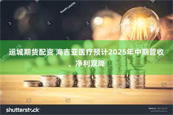 运城期货配资 海吉亚医疗预计2025年中期营收、净利双降