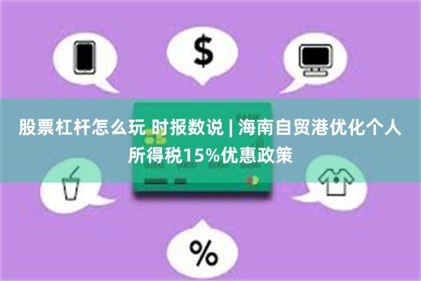 股票杠杆怎么玩 时报数说 | 海南自贸港优化个人所得税15%优惠政策