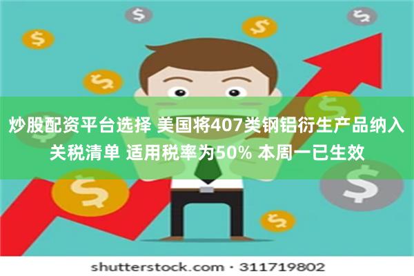 炒股配资平台选择 美国将407类钢铝衍生产品纳入关税清单 适用税率为50% 本周一已生效