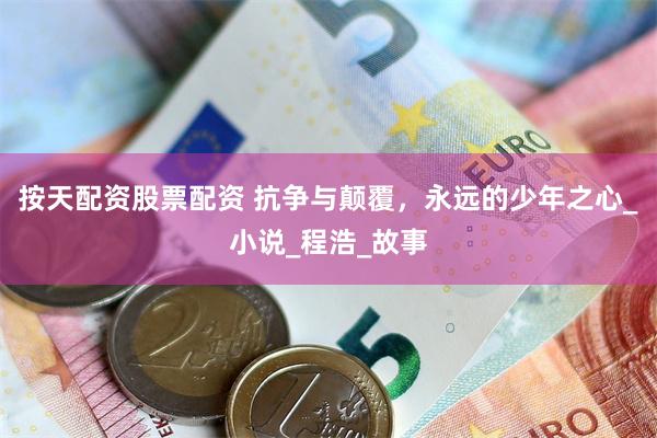 按天配资股票配资 抗争与颠覆，永远的少年之心_小说_程浩_故事