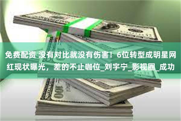 免费配资 没有对比就没有伤害！6位转型成明星网红现状曝光，差的不止咖位_刘宇宁_影视圈_成功