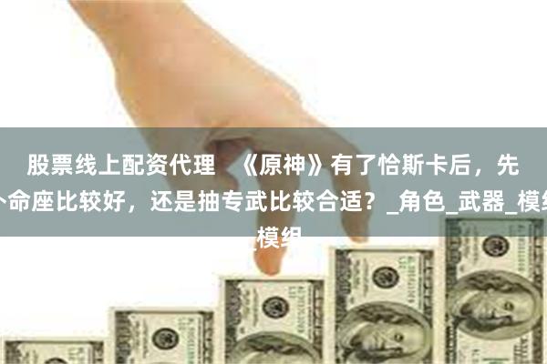 股票线上配资代理   《原神》有了恰斯卡后，先补命座比较好，还是抽专武比较合适？_角色_武器_模组