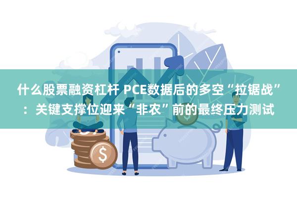 什么股票融资杠杆 PCE数据后的多空“拉锯战”：关键支撑位迎来“非农”前的最终压力测试