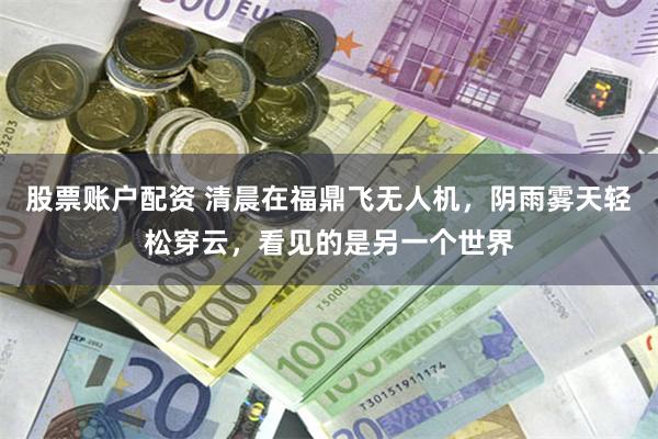 股票账户配资 清晨在福鼎飞无人机，阴雨雾天轻松穿云，看见的是另一个世界