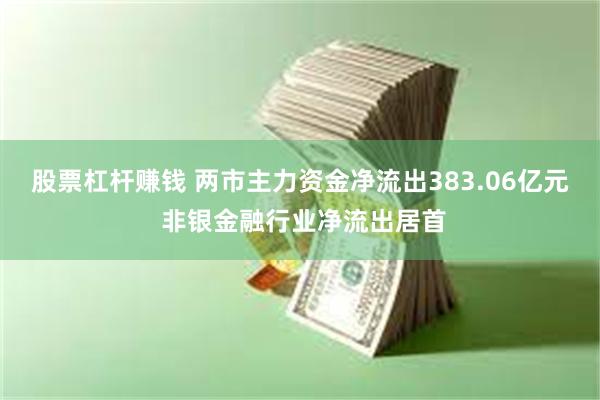 股票杠杆赚钱 两市主力资金净流出383.06亿元 非银金融行业净流出居首
